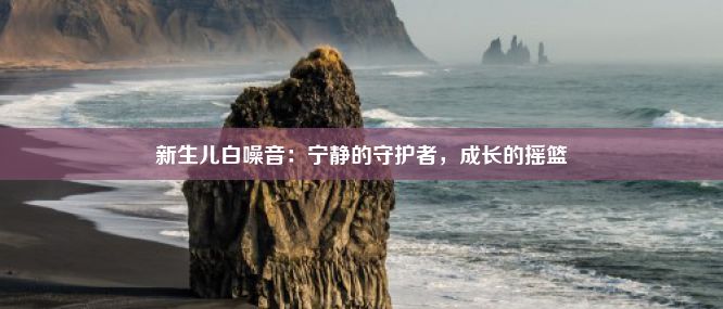 新生儿白噪音：宁静的守护者，成长的摇篮