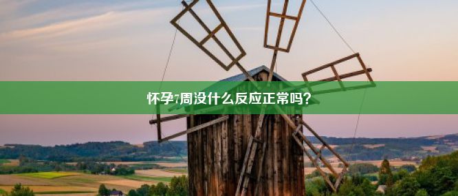 怀孕7周没什么反应正常吗？