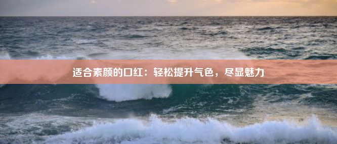 适合素颜的口红：轻松提升气色，尽显魅力