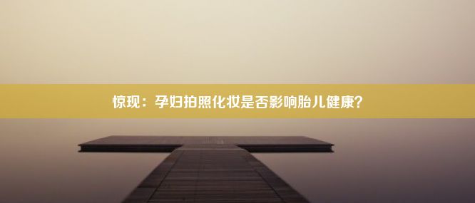 惊现：孕妇拍照化妆是否影响胎儿健康？