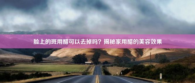 脸上的斑用醋可以去掉吗？揭秘家用醋的美容效果