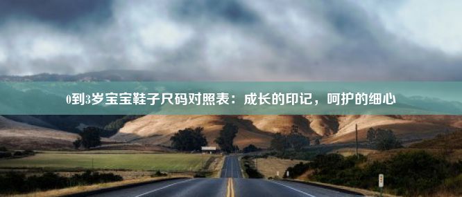 0到3岁宝宝鞋子尺码对照表：成长的印记，呵护的细心