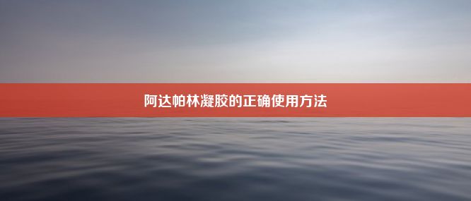 阿达帕林凝胶的正确使用方法