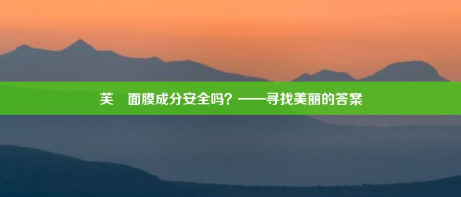 芙玥面膜成分安全吗？——寻找美丽的答案