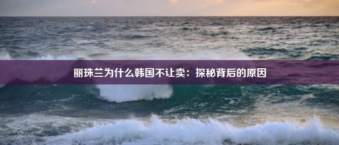 丽珠兰为什么韩国不让卖：探秘背后的原因