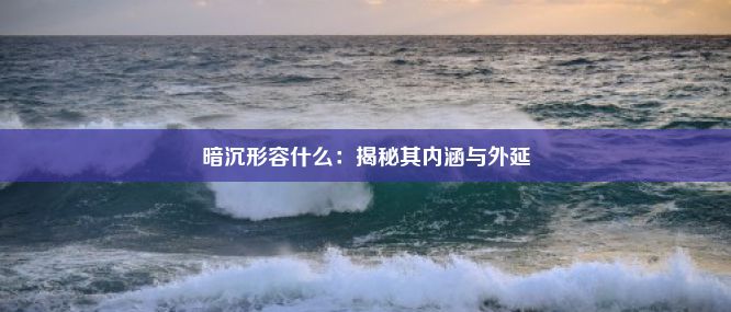 暗沉形容什么：揭秘其内涵与外延