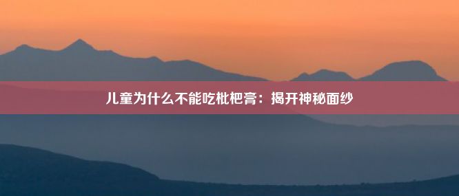 儿童为什么不能吃枇杷膏：揭开神秘面纱