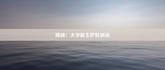 揭秘：大学新生护肤秘诀