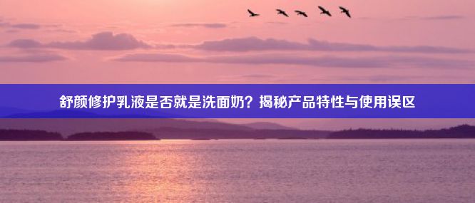 舒颜修护乳液是否就是洗面奶？揭秘产品特性与使用误区