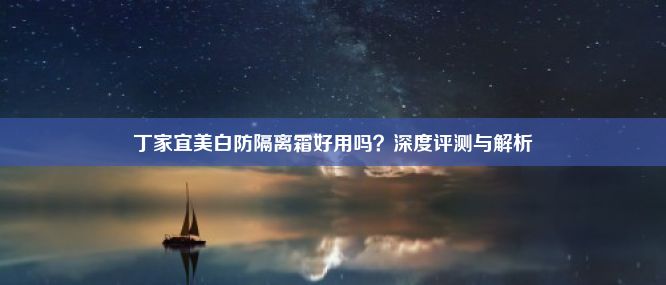 丁家宜美白防隔离霜好用吗？深度评测与解析