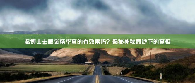 温博士去眼袋精华真的有效果吗？揭秘神秘面纱下的真相