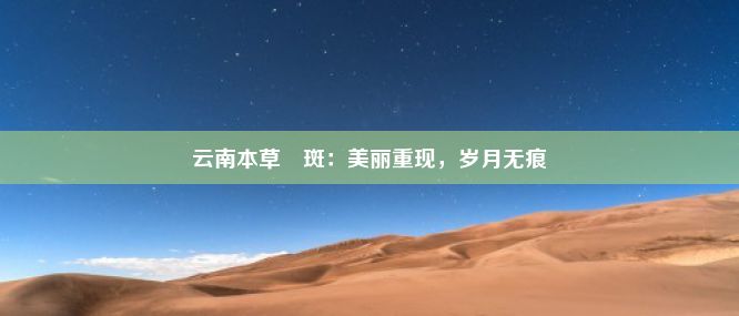 云南本草袪斑：美丽重现，岁月无痕