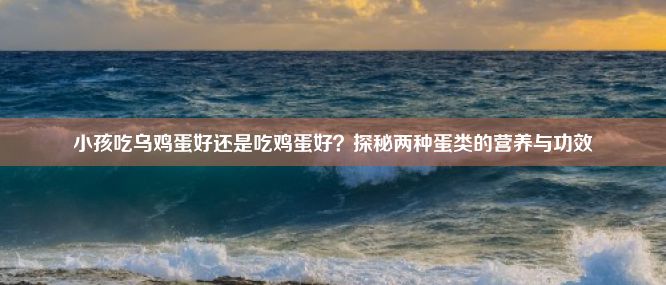 小孩吃乌鸡蛋好还是吃鸡蛋好？探秘两种蛋类的营养与功效