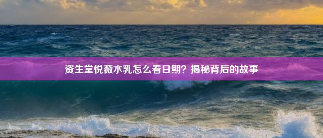 资生堂悦薇水乳怎么看日期？揭秘背后的故事