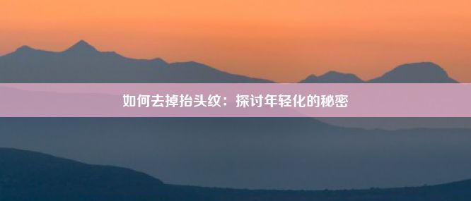 如何去掉抬头纹：探讨年轻化的秘密