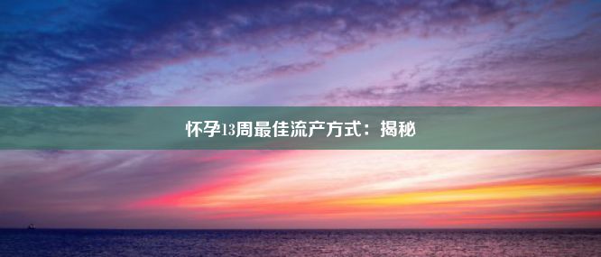 怀孕13周最佳流产方式：揭秘