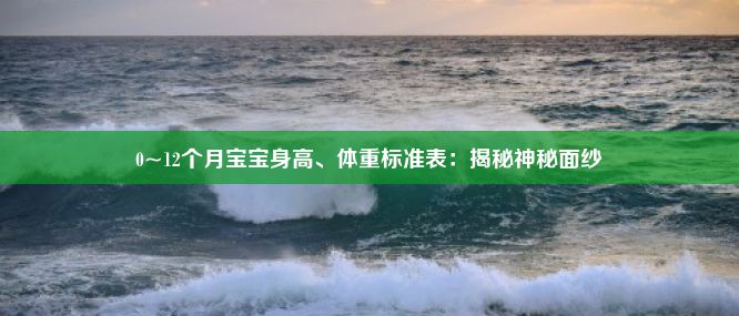 0~12个月宝宝身高、体重标准表：揭秘神秘面纱