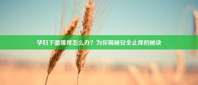 孕妇下面瘙痒怎么办？为你揭秘安全止痒的秘诀