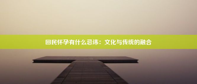 回民怀孕有什么忌讳：文化与传统的融合