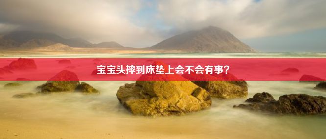 宝宝头摔到床垫上会不会有事？