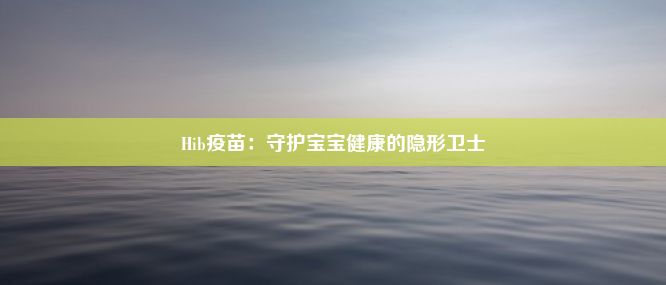 Hib疫苗：守护宝宝健康的隐形卫士