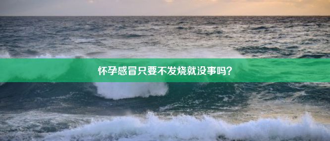 怀孕感冒只要不发烧就没事吗？