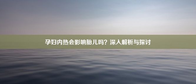 孕妇内热会影响胎儿吗？深入解析与探讨