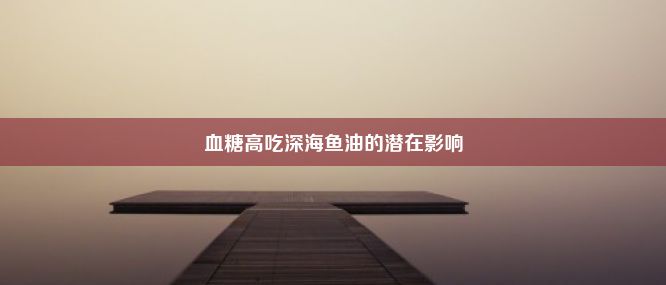 血糖高吃深海鱼油的潜在影响