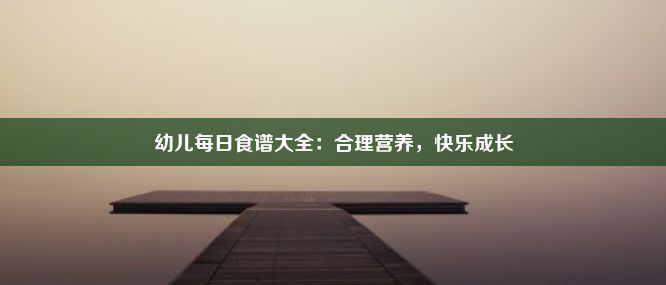 幼儿每日食谱大全：合理营养，快乐成长