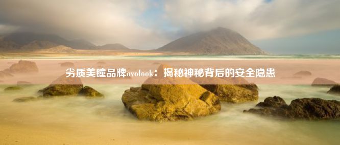 劣质美瞳品牌ovolook：揭秘神秘背后的安全隐患