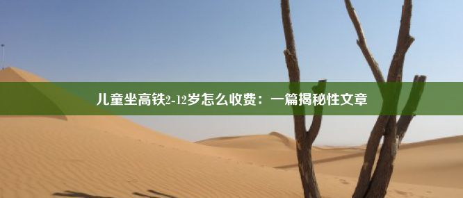 儿童坐高铁2-12岁怎么收费：一篇揭秘性文章