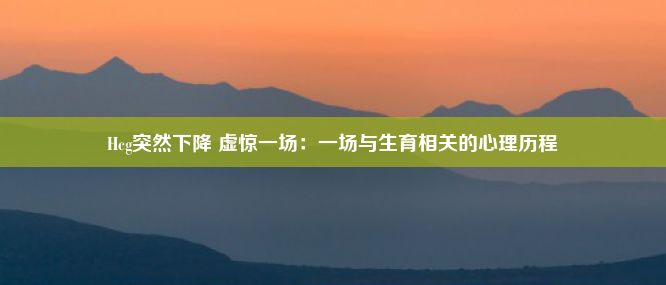 Hcg突然下降 虚惊一场：一场与生育相关的心理历程