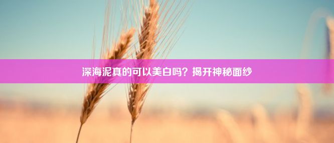 深海泥真的可以美白吗？揭开神秘面纱