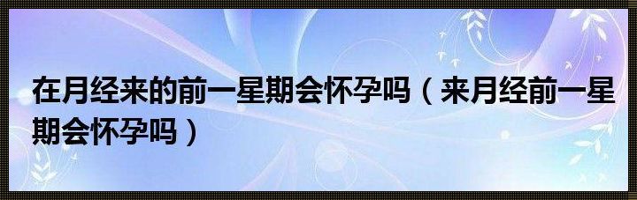 月经前一周会怀孕吗？揭秘孕期关键时期