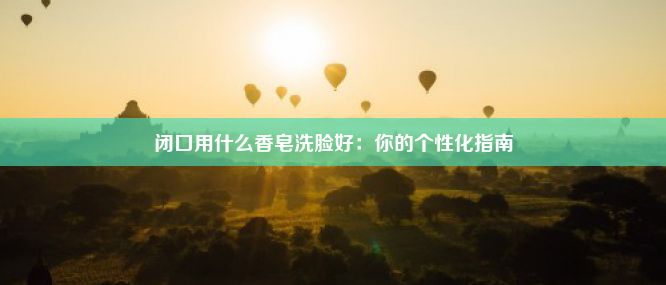 闭口用什么香皂洗脸好：你的个性化指南