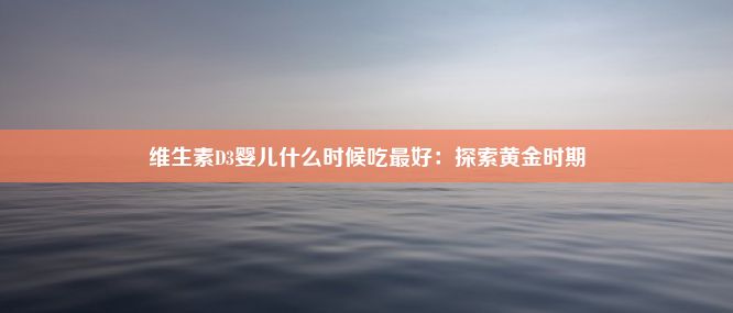 维生素D3婴儿什么时候吃最好：探索黄金时期