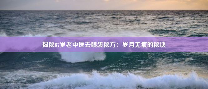 揭秘87岁老中医去眼袋秘方：岁月无痕的秘诀