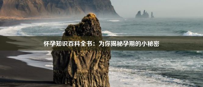 怀孕知识百科全书：为你揭秘孕期的小秘密