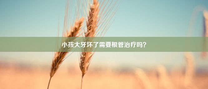 小孩大牙坏了需要根管治疗吗？