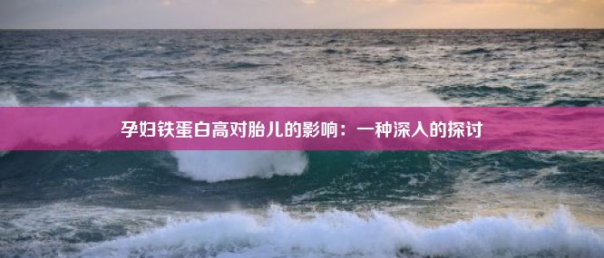 孕妇铁蛋白高对胎儿的影响：一种深入的探讨