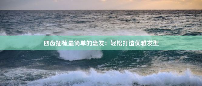 四齿插梳最简单的盘发：轻松打造优雅发型