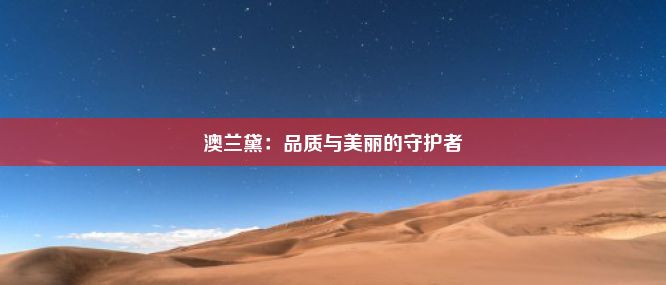 澳兰黛：品质与美丽的守护者