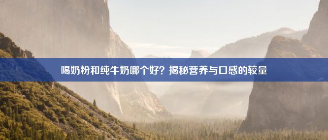 喝奶粉和纯牛奶哪个好？揭秘营养与口感的较量