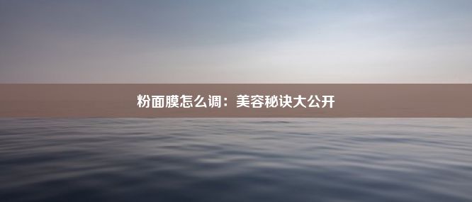 粉面膜怎么调：美容秘诀大公开