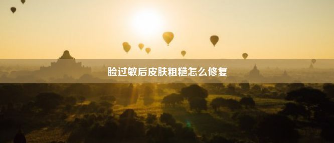 脸过敏后皮肤粗糙怎么修复