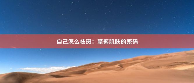 自己怎么祛斑：掌握肌肤的密码