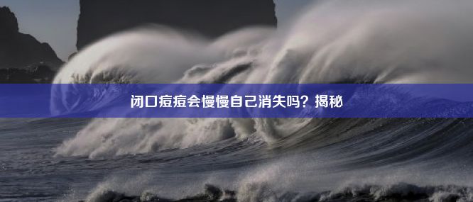 闭口痘痘会慢慢自己消失吗？揭秘