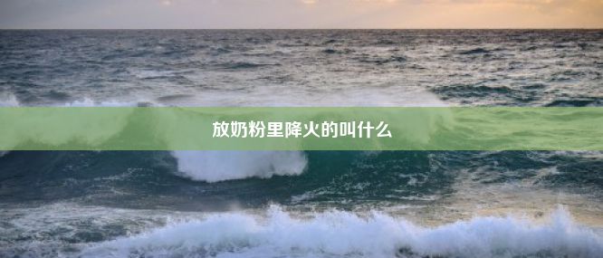 放奶粉里降火的叫什么