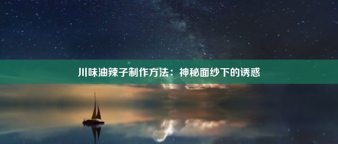 川味油辣子制作方法：神秘面纱下的诱惑