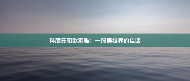 科颜氏和欧莱雅：一段美妆界的佳话